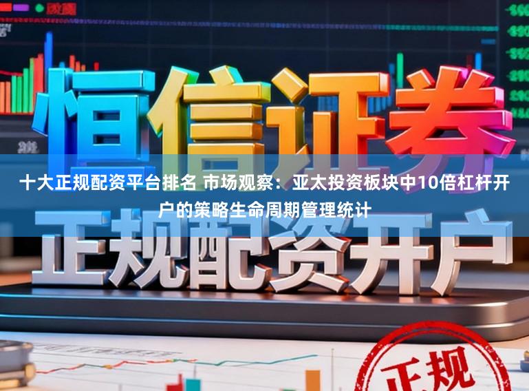 十大正规配资平台排名 市场观察：亚太投资板块中10倍杠杆开户的策略生命周期管理统计