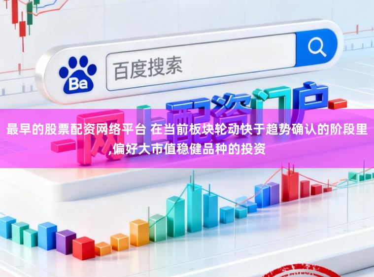 最早的股票配资网络平台 在当前板块轮动快于趋势确认的阶段里,偏好大市值稳健品种的投资