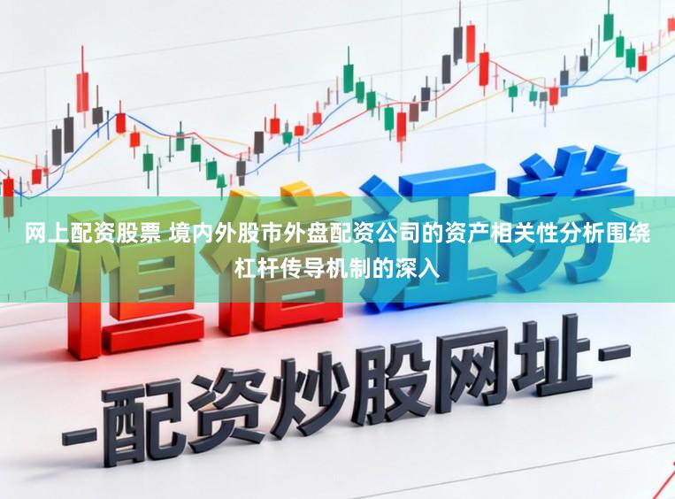 网上配资股票 境内外股市外盘配资公司的资产相关性分析围绕杠杆传导机制的深入