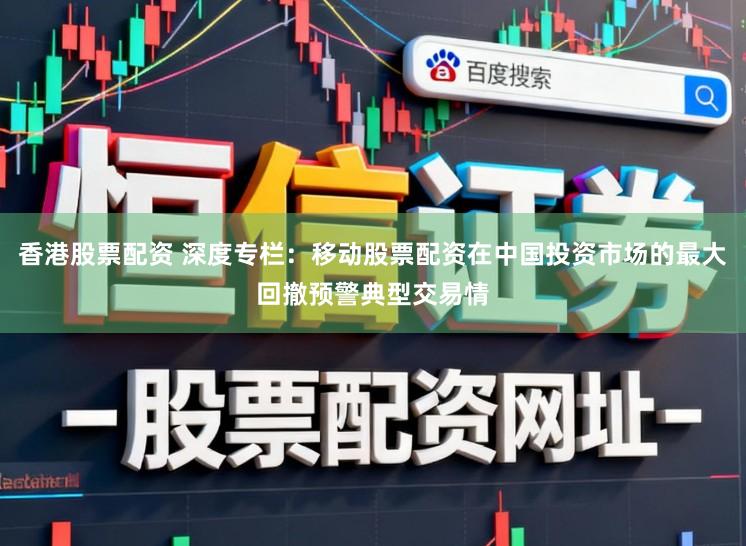 香港股票配资 深度专栏：移动股票配资在中国投资市场的最大回撤预警典型交易情