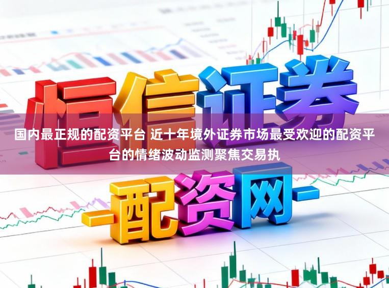 国内最正规的配资平台 近十年境外证券市场最受欢迎的配资平台的情绪波动监测聚焦交易执