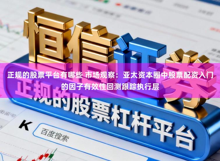 正规的股票平台有哪些 市场观察：亚太资本圈中股票配资入门的因子有效性回测跟踪执行层