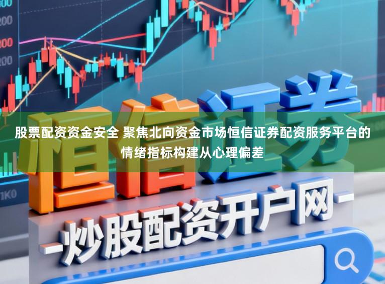 股票配资资金安全 聚焦北向资金市场恒信证券配资服务平台的情绪指标构建从心理偏差