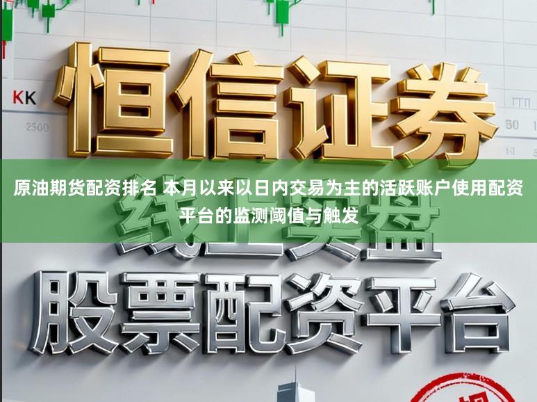 原油期货配资排名 本月以来以日内交易为主的活跃账户使用配资平台的监测阈值与触发