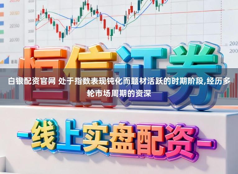 白银配资官网 处于指数表现钝化而题材活跃的时期阶段,经历多轮市场周期的资深