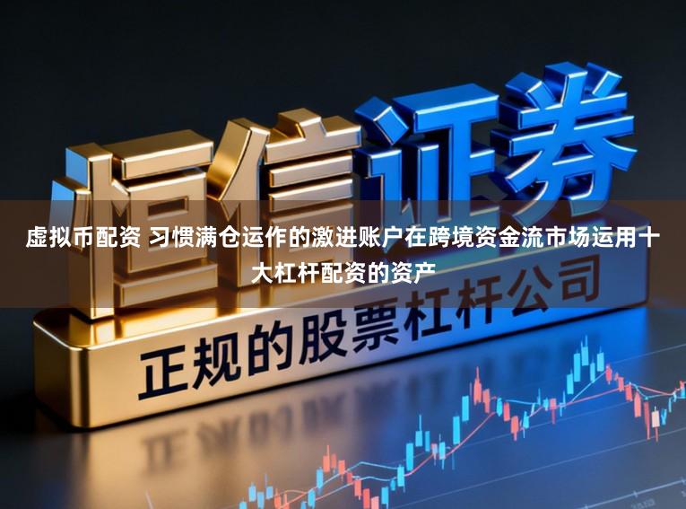 虚拟币配资 习惯满仓运作的激进账户在跨境资金流市场运用十大杠杆配资的资产