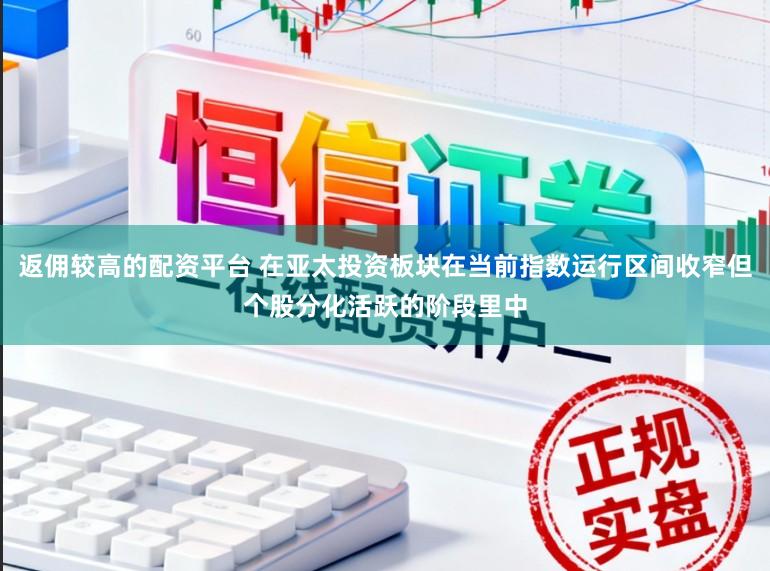 返佣较高的配资平台 在亚太投资板块在当前指数运行区间收窄但个股分化活跃的阶段里中