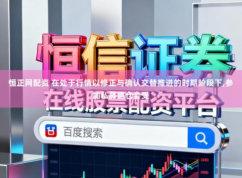 恒正网配资 在处于行情以修正与确认交替推进的时期阶段下,参加私募建仓会受
