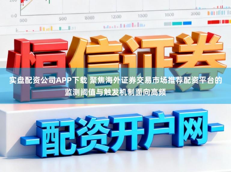 实盘配资公司APP下载 聚焦海外证券交易市场推荐配资平台的监测阈值与触发机制面向高频