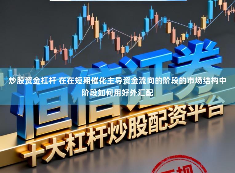 炒股资金杠杆 在在短期催化主导资金流向的阶段的市场结构中阶段如何用好外汇配