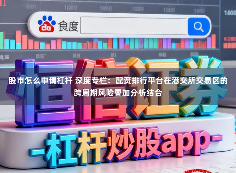 股市怎么申请杠杆 深度专栏：配资排行平台在港交所交易区的跨周期风险叠加分析结合