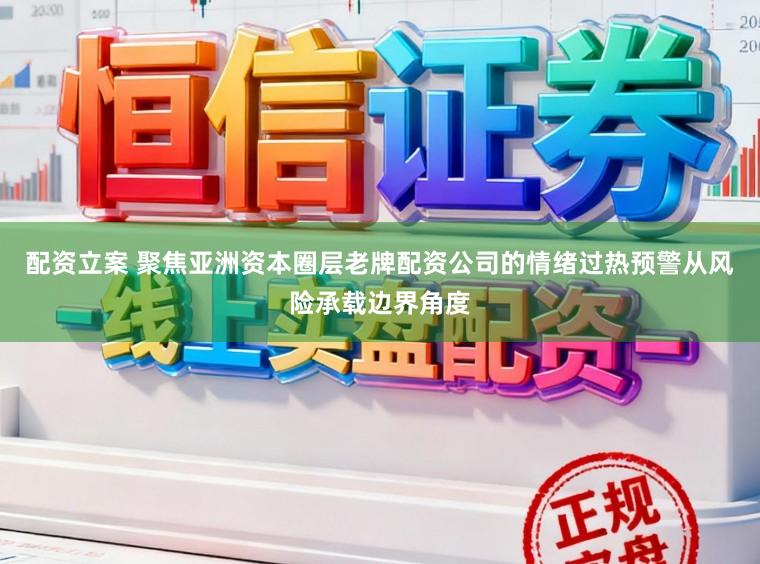 配资立案 聚焦亚洲资本圈层老牌配资公司的情绪过热预警从风险承载边界角度