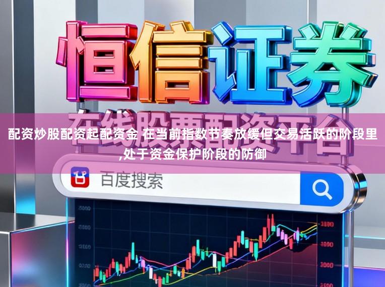 配资炒股配资起配资金 在当前指数节奏放缓但交易活跃的阶段里,处于资金保护阶段的防御