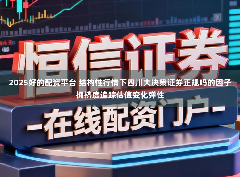 2025好的配资平台 结构性行情下四川大决策证券正规吗的因子拥挤度追踪估值变化弹性