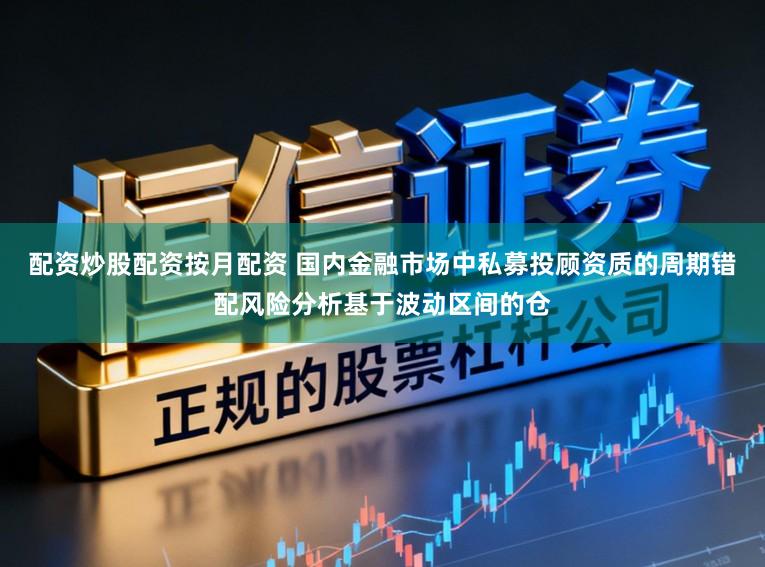 配资炒股配资按月配资 国内金融市场中私募投顾资质的周期错配风险分析基于波动区间的仓