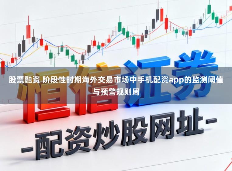 股票融资 阶段性时期海外交易市场中手机配资app的监测阈值与预警规则周