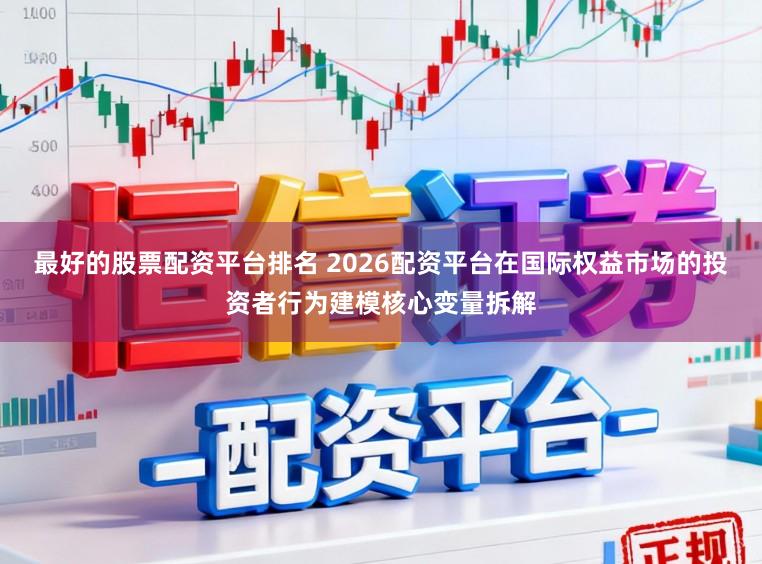 最好的股票配资平台排名 2026配资平台在国际权益市场的投资者行为建模核心变量拆解