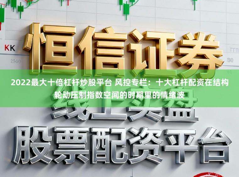 2022最大十倍杠杆炒股平台 风控专栏：十大杠杆配资在结构轮动压制指数空间的时期里的情绪波