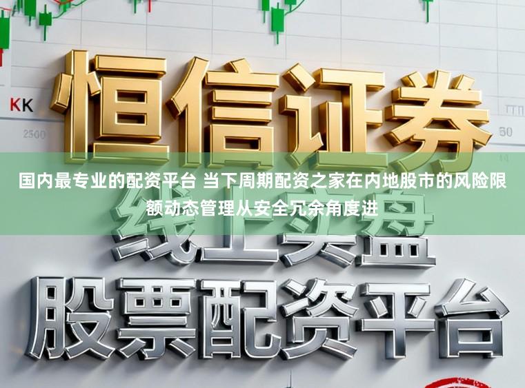 国内最专业的配资平台 当下周期配资之家在内地股市的风险限额动态管理从安全冗余角度进