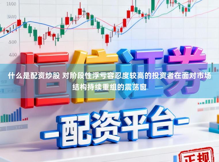 什么是配资炒股 对阶段性浮亏容忍度较高的投资者在面对市场结构持续重组的震荡窗
