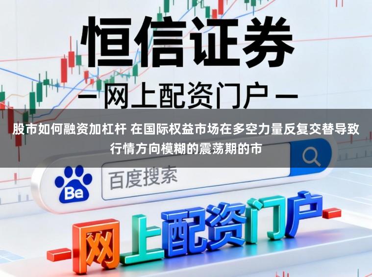 股市如何融资加杠杆 在国际权益市场在多空力量反复交替导致行情方向模糊的震荡期的市
