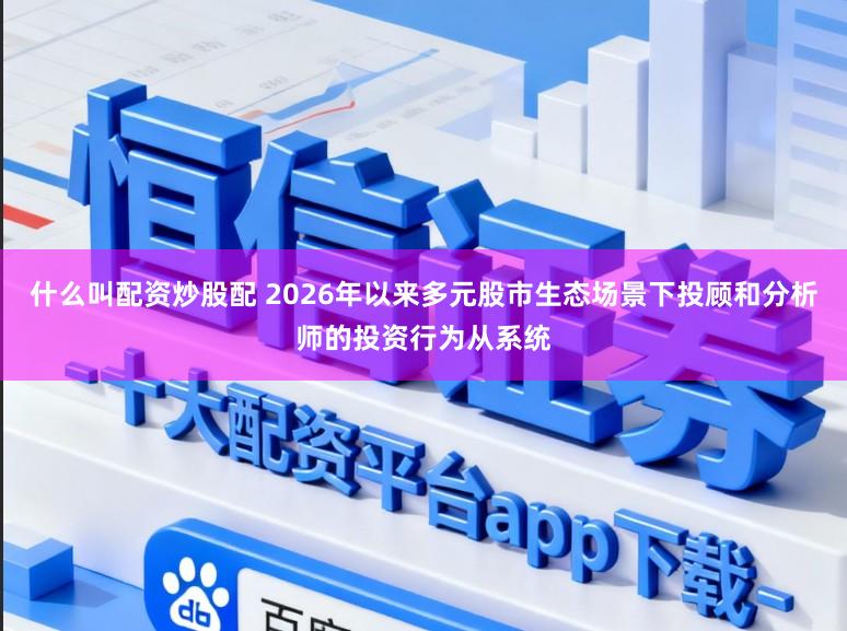 什么叫配资炒股配 2026年以来多元股市生态场景下投顾和分析师的投资行为从系统