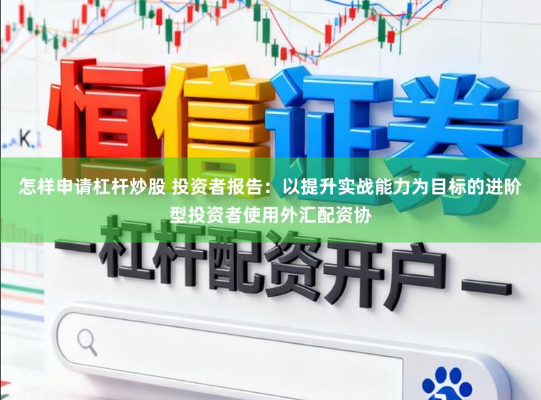 怎样申请杠杆炒股 投资者报告：以提升实战能力为目标的进阶型投资者使用外汇配资协