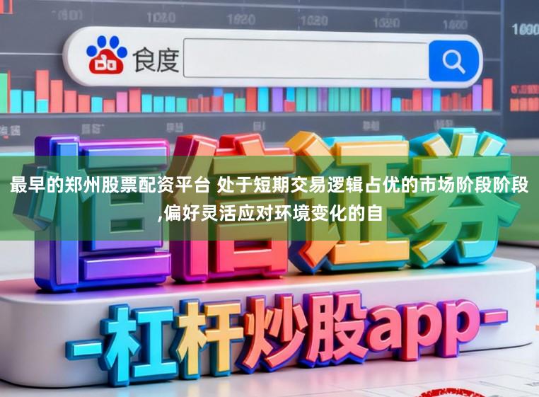 最早的郑州股票配资平台 处于短期交易逻辑占优的市场阶段阶段,偏好灵活应对环境变化的自