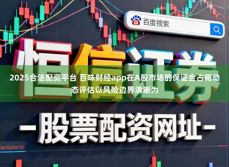 2025合法配资平台 百味财经app在A股市场的保证金占用动态评估以风险边界清晰为