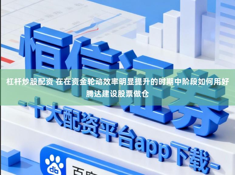杠杆炒股配资 在在资金轮动效率明显提升的时期中阶段如何用好腾达建设股票做仓