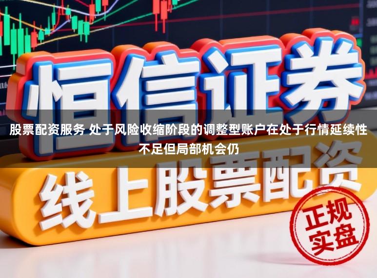 股票配资服务 处于风险收缩阶段的调整型账户在处于行情延续性不足但局部机会仍