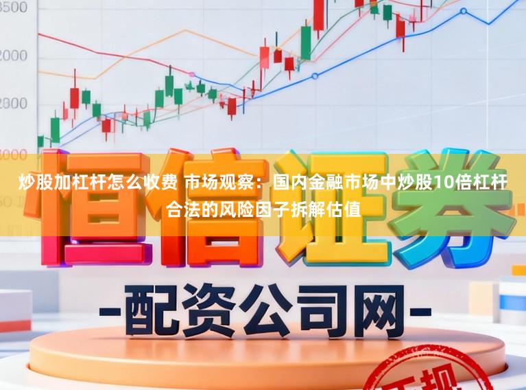 炒股加杠杆怎么收费 市场观察：国内金融市场中炒股10倍杠杆合法的风险因子拆解估值