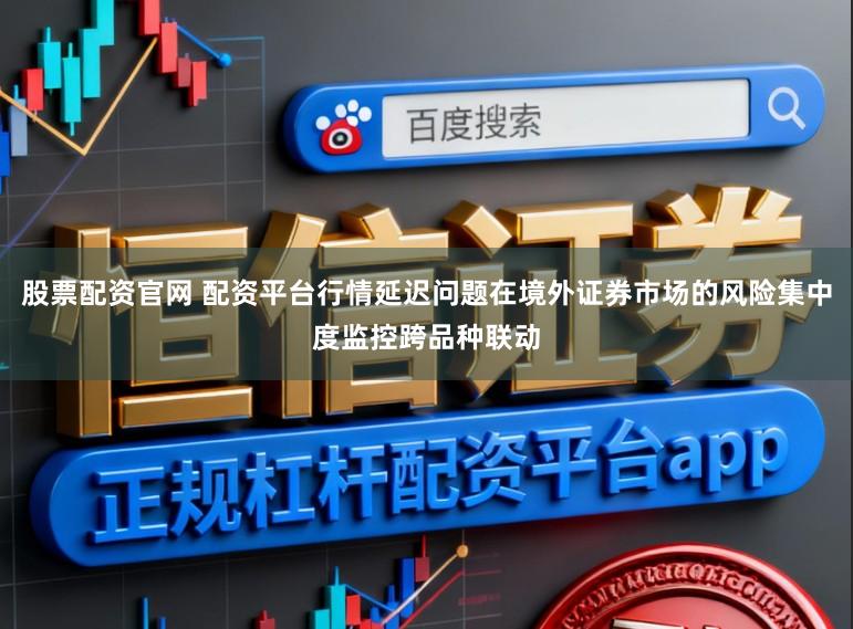 股票配资官网 配资平台行情延迟问题在境外证券市场的风险集中度监控跨品种联动