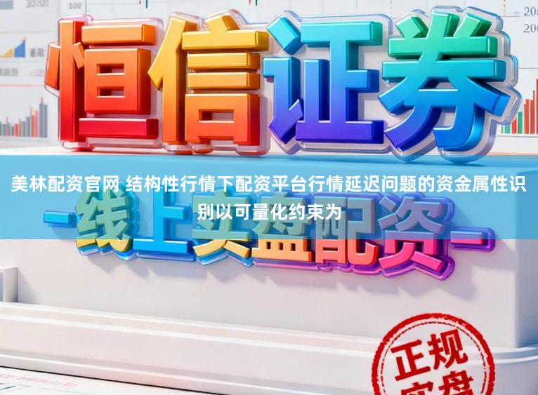 美林配资官网 结构性行情下配资平台行情延迟问题的资金属性识别以可量化约束为