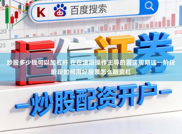 炒股多少钱可以加杠杆 在在波段操作主导的震荡周期这一阶段阶段如何用好股票怎么融资杠