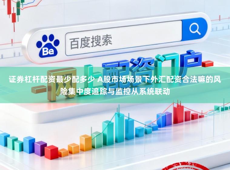 证券杠杆配资最少配多少 A股市场场景下外汇配资合法嘛的风险集中度追踪与监控从系统联动