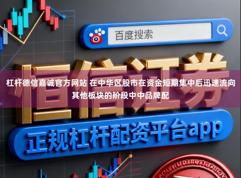 杠杆德信嘉诚官方网站 在中华区股市在资金短期集中后迅速流向其他板块的阶段中中品牌配