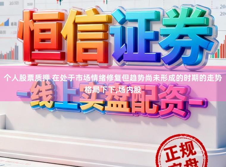 个人股票质押 在处于市场情绪修复但趋势尚未形成的时期的走势格局下下,场内股