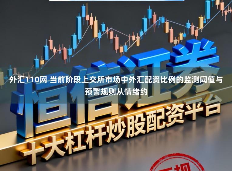 外汇110网 当前阶段上交所市场中外汇配资比例的监测阈值与预警规则从情绪约