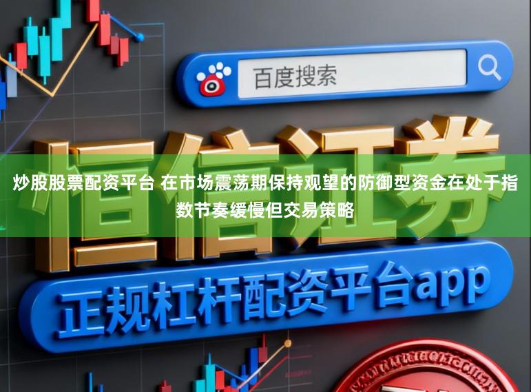 炒股股票配资平台 在市场震荡期保持观望的防御型资金在处于指数节奏缓慢但交易策略