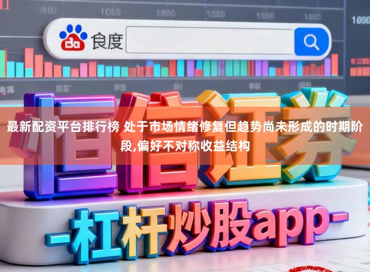 最新配资平台排行榜 处于市场情绪修复但趋势尚未形成的时期阶段,偏好不对称收益结构