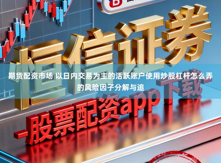 期货配资市场 以日内交易为主的活跃账户使用炒股杠杆怎么弄的风险因子分解与追