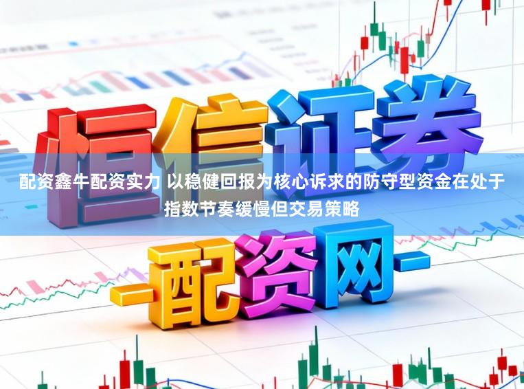 配资鑫牛配资实力 以稳健回报为核心诉求的防守型资金在处于指数节奏缓慢但交易策略