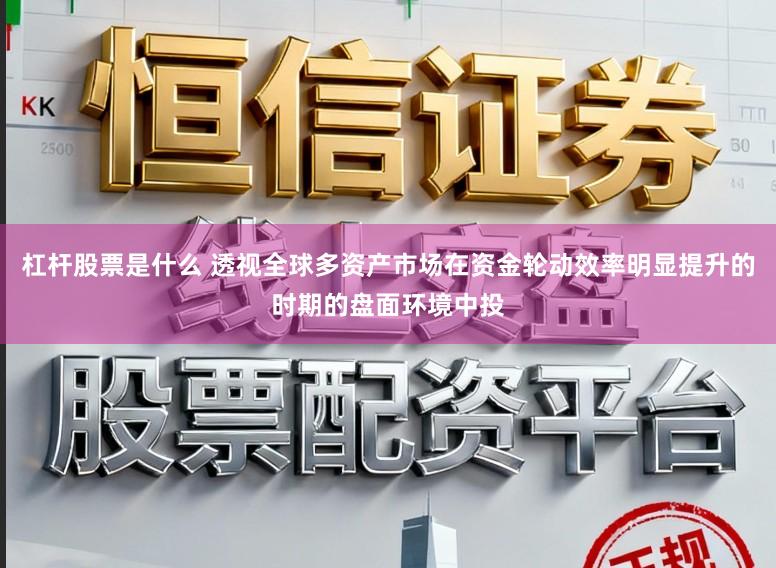 杠杆股票是什么 透视全球多资产市场在资金轮动效率明显提升的时期的盘面环境中投
