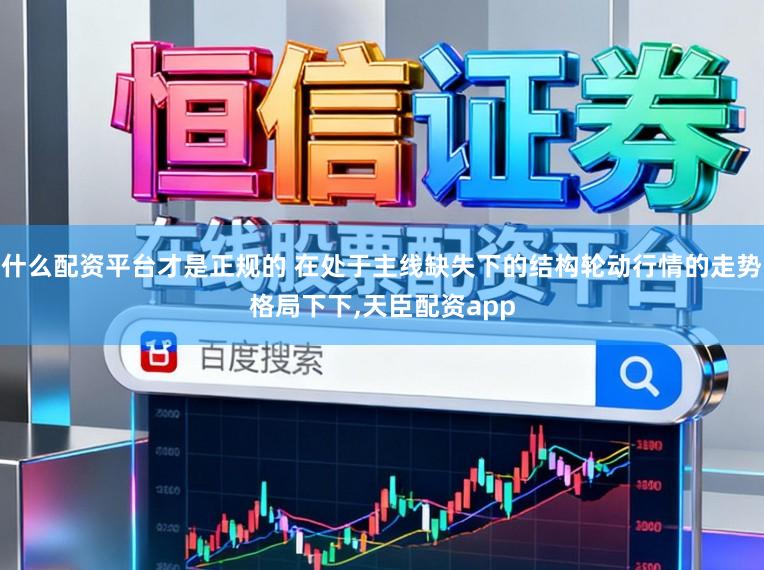 什么配资平台才是正规的 在处于主线缺失下的结构轮动行情的走势格局下下,天臣配资app