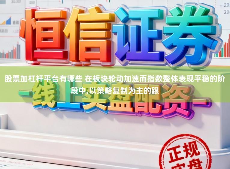股票加杠杆平台有哪些 在板块轮动加速而指数整体表现平稳的阶段中,以策略复制为主的跟