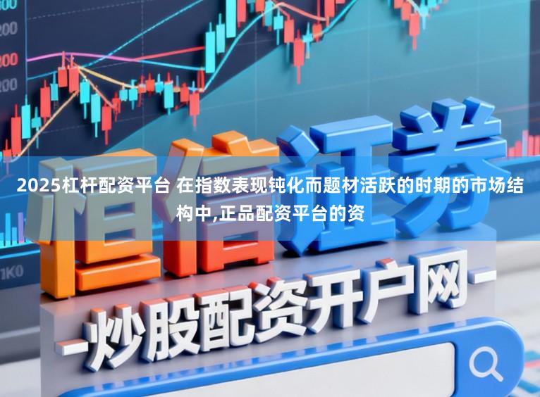 2025杠杆配资平台 在指数表现钝化而题材活跃的时期的市场结构中,正品配资平台的资