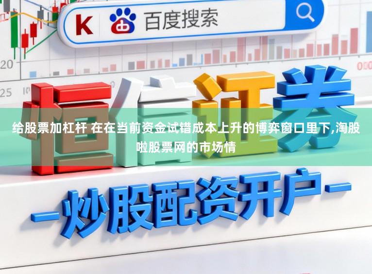 给股票加杠杆 在在当前资金试错成本上升的博弈窗口里下,淘股啦股票网的市场情