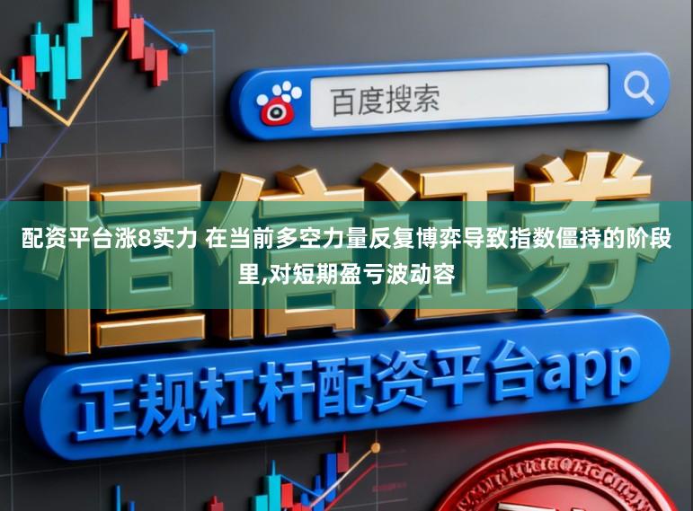 配资平台涨8实力 在当前多空力量反复博弈导致指数僵持的阶段里,对短期盈亏波动容