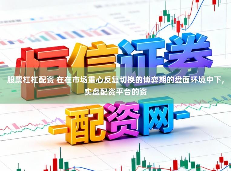 股票杠杠配资 在在市场重心反复切换的博弈期的盘面环境中下,实盘配资平台的资